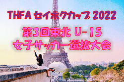 2022年度 THFA セイホクカップ 2022 第3回東北 U-15 女子サッカー選抜大会 11/12,13開催！