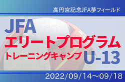 追加招集選手掲載！【JFAエリートプログラムU-13】トレーニングキャンプ メンバー・スケジュール掲載！9/14～9/18＠高円宮記念JFA夢フィールド