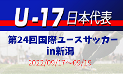 メンバー変更･追加招集選手掲載！【U-17日本代表】第24回 国際ユースサッカーin新潟 メンバー掲載！2022/9/17～9/19