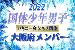 【大阪府少年男子】出場選手掲載、一部選手変更！2022年度 第77回国民体育大会 サッカー競技（いちご一会とちぎ国体、10/2～6）