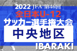 2022年度 JFA第46回全日本U-12サッカー選手権大会 茨城県大会 中央地区大会　県大会出場17チーム決定！最終結果掲載！