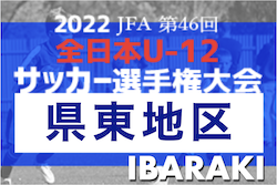 2022年度 JFA第46回全日本U-12サッカー選手権大会 茨城県大会  県東地区大会　県大会出場8チーム決定！最終結果掲載！