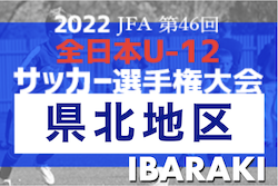 2022年度 JFA第46回全日本U-12サッカー選手権大会 茨城県大会  県北地区大会　県大会出場8チーム決定！