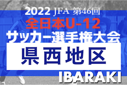 2022年度 JFA第46回全日本U-12サッカー選手権大会 茨城県大会  県西地区大会　県大会出場11チーム決定！最終結果掲載