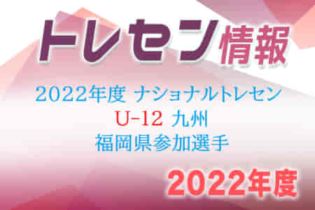 【メンバー】2022年度 ナショナルトレセンU-12九州　福岡県参加【追加選手】決定のお知らせ！