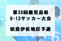 2022年度 KFA 第30回鹿児島県U-13サッカー大会 姶良伊佐地区予選 優勝は太陽国分！ 結果判明分掲載！ 情報お待ちしております！