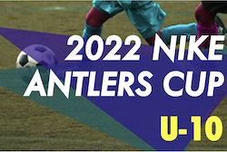 2022年度 NIKE ANTLERS CUP U-10（茨城） 優勝はバディーSC（神奈川）！最終結果掲載！