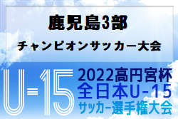 2022年度 KFA第14回鹿児島県U-15チェストリーグ3部チャンピオンサッカー大会 2部昇格チーム決定！ 試合結果掲載！