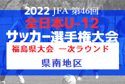 2022年度 JFA第46回全日本U-12サッカー選手権福島県大会 一次ラウンド（県南地区）2次ラウンド進出10チーム決定！！