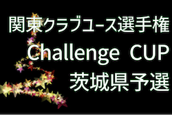 2022年度 関東クラブユース選手権U-15大会 Challenge CUP 茨城県予選　10/1判明分結果掲載！要項・組合せお待ちしています！次回10/9