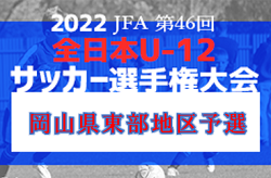 2022年度 JFA第46回全日本U-12サッカー選手権大会岡山県大会東部地域予選 県大会出場7チーム決定！