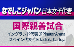 【メンバー変更あり】23名招集！なでしこジャパン（日本女子代表）スペイン国際親善試合 参加メンバー掲載！ イングランド女子代表戦（11/11＠Pinatar Arena）･スペイン女子代表戦 （11/15＠Estadio la Cartuja）