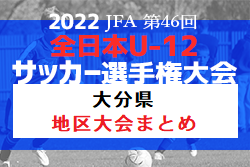 2022年度 JFA第46回全日本U-12 サッカー選手権大分県大会 地区大会まとめ