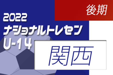 2022ナショナルトレセンU-14後期 関西U-14参加メンバー掲載！（11/24～11/27）