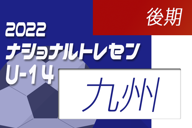 22ナショナルトレセンu 14 後期 九州u 14参加メンバー発表のお知らせ ジュニアサッカーnews