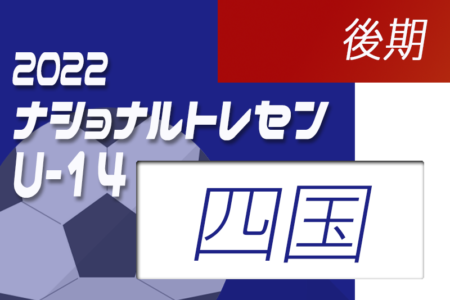 2022ナショナルトレセンU-14 後期 四国 参加メンバー発表のお知らせ！