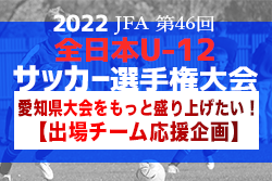 【全日U-12愛知県大会 完全ガイド】U-11新人戦･フジパン出場チームとの比較掲載！【全日本U-12選手権応援企画2022】