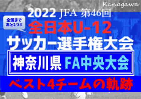 【全国まであと2つ！】ベスト4チームの軌跡！2022年度 JFA第46回全日本U-12サッカー選手権 神奈川県大会《FA中央大会》準決勝･決勝は11/23開催！