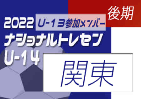 【U-13参加メンバー掲載】2022 ナショナルトレセンU-14後期 関東（11/24～27）