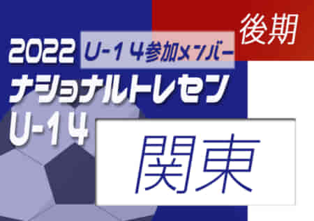 【U-14参加メンバー掲載】2022 ナショナルトレセンU-14後期 関東（11/24～27）