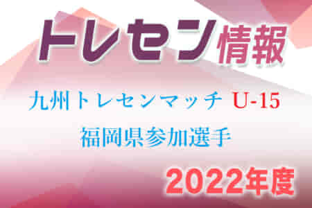 【メンバー】2022年度 九州トレセンマッチ U-15 福岡県参加選手決定のお知らせ！