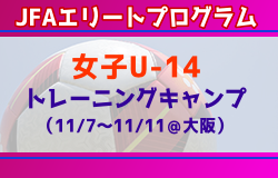 【JFAエリートプログラム女子U-14】トレーニングキャンプ（11/7～11＠大阪） メンバー・スケジュール掲載！