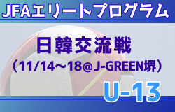 【JFAエリートプログラムU-13】 日韓交流戦（11/14～18＠J-GREEN堺）メンバー・スケジュール掲載！