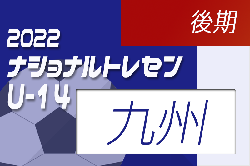 2022ナショナルトレセンU-14 後期 九州U-14参加メンバー発表のお知らせ！