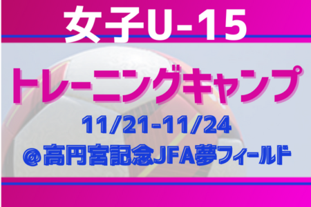 全国から32名招集！【女子U-15 トレーニングキャンプ】メンバー・スケジュール掲載！11/21-24＠高円宮記念JFA夢フィールド