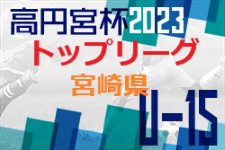 高円宮杯JFA U-15サッカーリーグ2023 宮崎県トップリーグ 後期 入力お待ちしています！