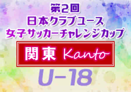 2022年度 日本クラブユース女子サッカー チャレンジカップ（U-18）関東予選 全国大会出場5チーム決定！