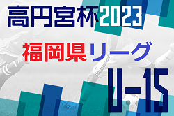 高円宮杯 JFA U-15 サッカーリーグ 2023 堺整形外科杯 第15回福岡県 U-15 サッカーリーグ　昇格戦  結果掲載！