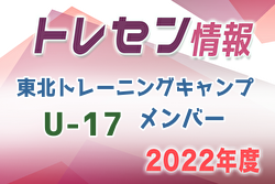 【メンバー】2022年度 東北トレーニングキャンプ U-17 参加メンバー掲載！