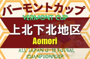 2023年度 JFAバーモントカップ第33回全日本U-12フットサル選手権大会 上北下北地区予選 （青森県） 優勝は野辺地SC！ 大会結果掲載