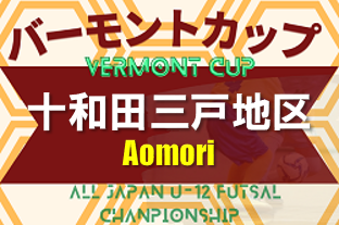 2023年度 JFAバーモントカップ第33回全日本U-12フットサル選手権大会 十和田・三戸地区予選 （青森県） 優勝は五戸すずかけSC！