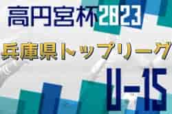 高円宮杯 JFA U-15サッカーリーグ2023兵庫県トップリーグ 3/21結果速報！