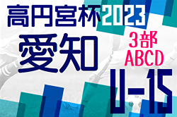 2023年度 高円宮杯U-15リーグ愛知 3部ABCD  6/3,4結果速報！