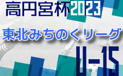 2023年度 高円宮杯JFA U-15サッカーリーグ 東北みちのくリーグ 6/4結果速報！