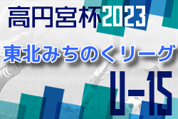 2023年度 高円宮杯JFA U-15サッカーリーグ 東北みちのくリーグ 9/30,10/1結果速報！