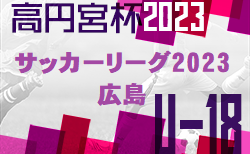 2023年度　高円宮杯 JFA U-18サッカーリーグ2023 広島　12/2.3結果掲載　次節12/9.10開催！