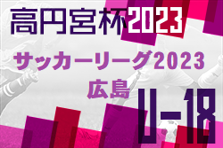 2023年度　高円宮杯 JFA U-18サッカーリーグ2023 広島　全結果掲載！