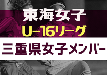 【三重県選抜】2023年度 東海女子U-16リーグ 参加メンバー掲載！随時更新・情報お待ちしています！