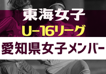 【愛知県選抜】2023年度 東海女子U-16リーグ 参加メンバー掲載！随時更新・情報お待ちしています！