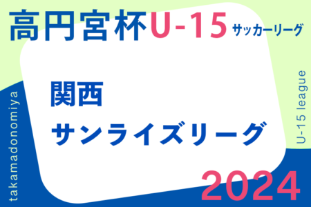 高円宮杯JFA U-15サッカーリーグ2024関西サンライズリーグ 3/2開幕！組合せ掲載！