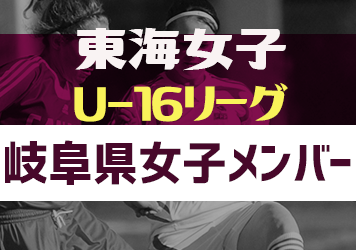 【岐阜県選抜】2023年度 東海女子U-16リーグ 参加メンバー掲載！随時更新・情報お待ちしています！