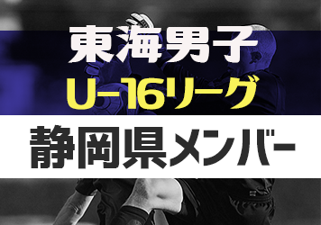 【静岡県選抜】2023年度 東海U-16リーグ 参加メンバー掲載！随時更新・情報お待ちしています！