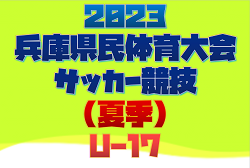 2023年度 兵庫県民体育大会サッカー競技（夏季）U-17 優勝は丹有トレセン！全結果掲載！淡路・北摂・明石・尼崎メンバーも掲載
