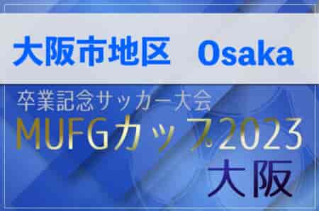 2023年度 第17回卒業記念サッカー大会MUFGカップ 大阪市地区予選（大阪） 代表7チーム判明！詳細情報お待ちしています！