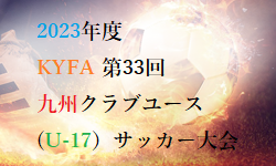 【LIVE配信しました】2023年度 KYFA 第33回九州クラブユース（U-17）サッカー大会  優勝は大分トリニータ！全結果掲載！