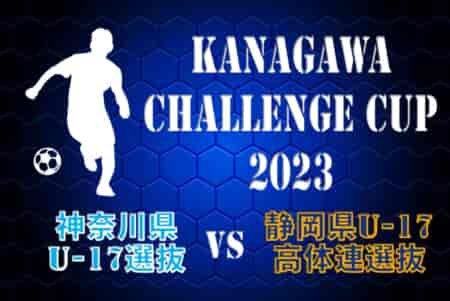 【参加全選手掲載】KANAGAWA CHALLENGE CUP 2023 神奈川県U-17選抜 – 静岡県U-17高体連選抜戦は引き分け！フルマッチ動画リンク掲載！